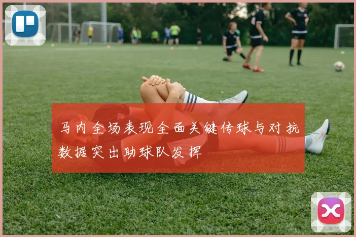 马内全场表现全面关键传球与对抗数据突出助球队发挥