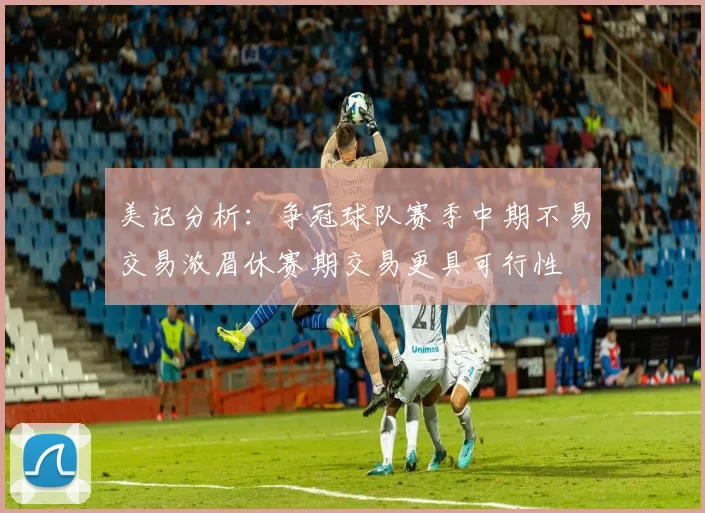 美记分析：争冠球队赛季中期不易交易浓眉休赛期交易更具可行性