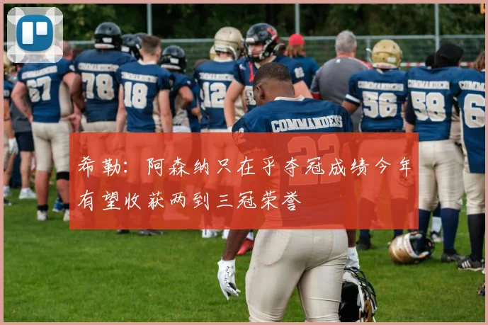 希勒：阿森纳只在乎夺冠成绩今年有望收获两到三冠荣誉