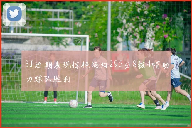 3J近期表现惊艳场均295分8板4帽助力球队胜利