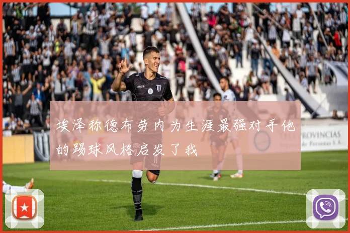 埃泽称德布劳内为生涯最强对手他的踢球风格启发了我