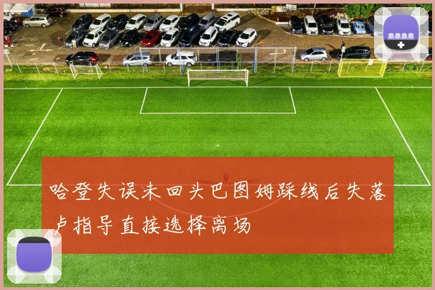 哈登失误未回头巴图姆踩线后失落卢指导直接选择离场
