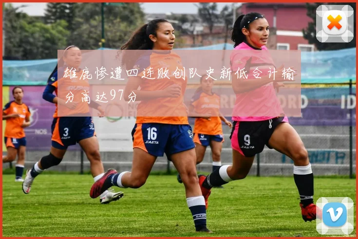 雄鹿惨遭四连败创队史新低合计输分高达97分